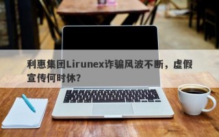 利惠集团Lirunex诈骗风波不断，虚假宣传何时休？