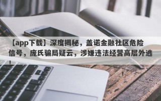 【app下载】深度揭秘，盖诺金融社区危险信号，庞氏骗局疑云，涉嫌违法经营高层外逃！