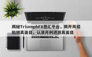 揭秘TriumphFX德汇平台，揭开周结陷阱真面目，认清月利诱惑真面目