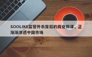 SOOLIKE监管外衣背后的商业阴谋，正渐渐渗透中国市场