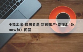 不能出金 拉黑名单 封锁帐户-要懂汇（knowfx）问答