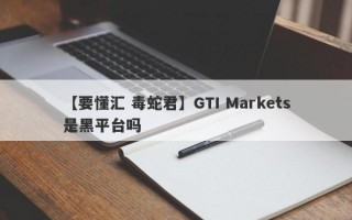 【要懂汇 毒蛇君】GTI Markets是黑平台吗
