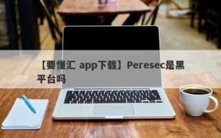 【要懂汇 app下载】Peresec是黑平台吗
