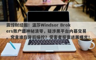 震惊财经圈！温莎Windsor Brokers账户遭神秘清零，疑涉黑平台内幕交易。究竟谁在背后操控？受害者报案进展曝光！