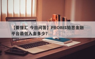 【要懂汇 今日问答】PROBIS铂思金融平台最低入金多少？
