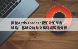 揭秘ActivTrades·爱汇外汇平台缺陷：基础设施与交易环境深度分析