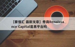 【要懂汇 最新文章】券商Renaissance Capital是黑平台吗
