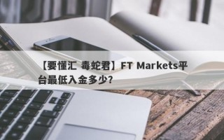 【要懂汇 毒蛇君】FT Markets平台最低入金多少？
