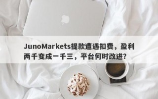 JunoMarkets提款遭遇扣费，盈利两千变成一千三，平台何时改进？