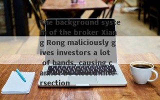 The background system of the broker Xiang Rong maliciously gives investors a lot of hands, causing cannot be closed!Intersection