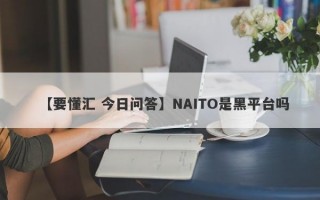 【要懂汇 今日问答】NAITO是黑平台吗
