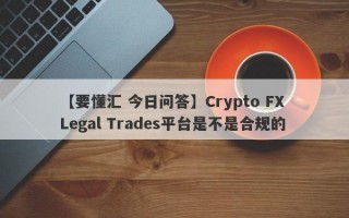 【要懂汇 今日问答】Crypto FX Legal Trades平台是不是合规的
