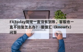 FXToday提现一直没有到账，客服也一直不回复怎么办？-要懂汇（knowfx）问答