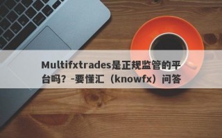 Multifxtrades是正规监管的平台吗？-要懂汇（knowfx）问答