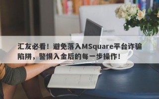 汇友必看！避免落入MSquare平台诈骗陷阱，警惕入金后的每一步操作！