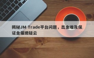 揭秘JM Trade平台问题，出金难及保证金催缴疑云