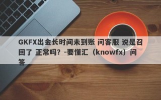 GKFX出金长时间未到账 问客服 说是召回了 正常吗？-要懂汇（knowfx）问答