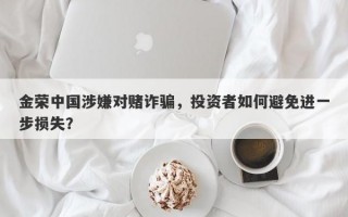 金荣中国涉嫌对赌诈骗，投资者如何避免进一步损失？