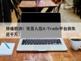 惨痛教训！生意人在A-Trade平台损失近千万！