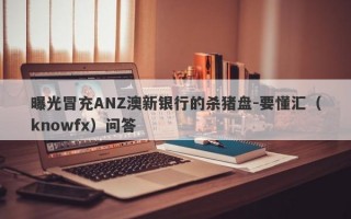 曝光冒充ANZ澳新银行的杀猪盘-要懂汇（knowfx）问答