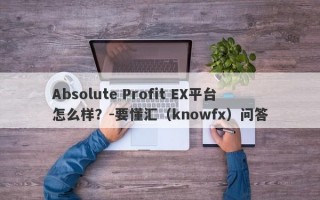 Absolute Profit EX平台怎么样？-要懂汇（knowfx）问答