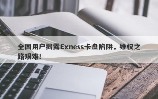 全国用户揭露Exness卡盘陷阱，维权之路艰难！