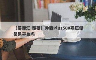 【要懂汇 懂哥】券商Plus500嘉伍佰是黑平台吗
