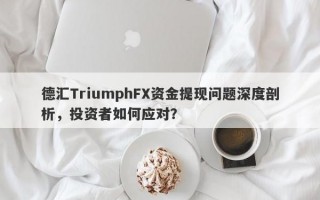 德汇TriumphFX资金提现问题深度剖析，投资者如何应对？