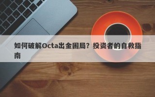 如何破解Octa出金困局？投资者的自救指南