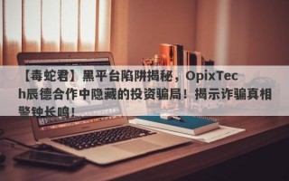 【毒蛇君】黑平台陷阱揭秘，OpixTech辰德合作中隐藏的投资骗局！揭示诈骗真相警钟长鸣！