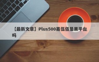 【最新文章】Plus500嘉伍佰是黑平台吗
