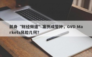 前身“财经频道”案例成警钟，GVD Markets风险几何？