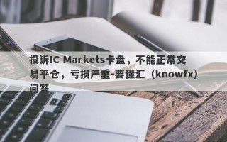 投诉IC Markets卡盘，不能正常交易平仓，亏损严重-要懂汇（knowfx）问答