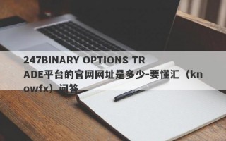 247BINARY OPTIONS TRADE平台的官网网址是多少-要懂汇（knowfx）问答