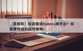 【真相哥】投资遭遇Exness黑平台？你需要知道的应对策略！