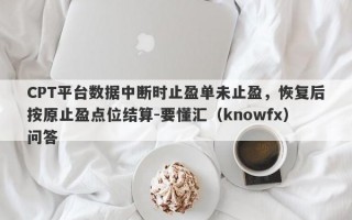 CPT平台数据中断时止盈单未止盈，恢复后按原止盈点位结算-要懂汇（knowfx）问答