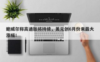 鲍威尔称高通胀将持续，美元创6月份来最大涨幅！