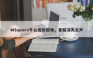 MSquare平台提款困难，客服消失无声