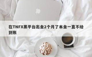 在TNFX黑平台出金2个月了本金一直不给到账