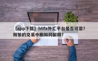 【app下载】htfx外汇平台是否可靠？频繁的交易中断如何解释？