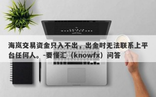 海岚交易资金只入不出，出金时无法联系上平台任何人。-要懂汇（knowfx）问答