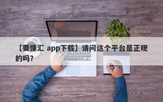 【要懂汇 app下载】请问这个平台是正规的吗？
