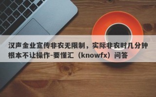 汉声金业宣传非农无限制，实际非农时几分钟根本不让操作-要懂汇（knowfx）问答