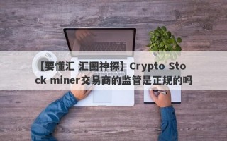 【要懂汇 汇圈神探】Crypto Stock miner交易商的监管是正规的吗
