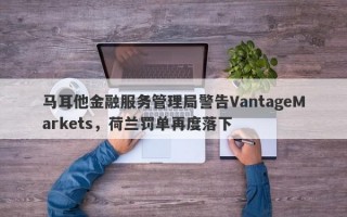 马耳他金融服务管理局警告VantageMarkets，荷兰罚单再度落下