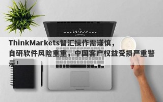 ThinkMarkets智汇操作需谨慎，自研软件风险重重，中国客户权益受损严重警示！