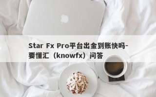 Star Fx Pro平台出金到账快吗-要懂汇（knowfx）问答