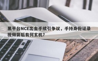 黑平台NCE出金手续引争议，手持身份证录视频背后有何玄机？