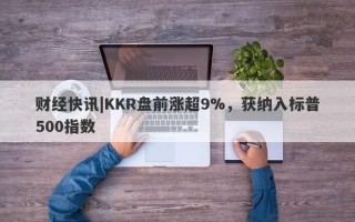 财经快讯|KKR盘前涨超9%，获纳入标普500指数