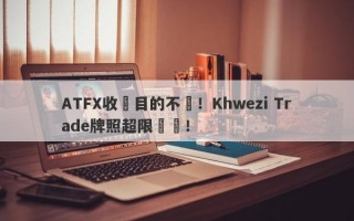 ATFX收購目的不純！Khwezi Trade牌照超限經營！